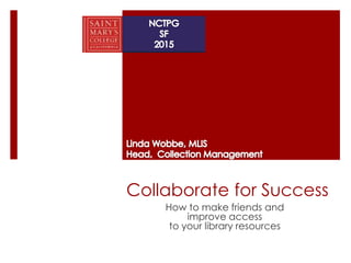 Collaborate for Success
How to make friends and
improve access
to your library resources
 