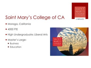 Saint Mary’s College of CA
 Moraga, California
 4000 FTE
 High Undergraduate: Liberal Arts
 Master’s Large:
 Business
 Education
 