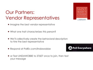 Our Partners:
Vendor Representatives
 Imagine the best vendor representative
 What one trait characterizes this person?
 We’ll collectively create the behavioral description
to hire the best representative
 Respond at PollEv.com/lindawobbe
 or Text LINDAWOBBE to 37607 once to join, then text
your message
 