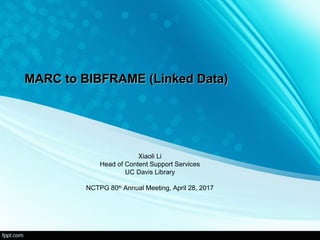 MARC to BIBFRAME (Linked Data)MARC to BIBFRAME (Linked Data) 
Xiaoli Li
Head of Content Support Services
UC Davis Library
NCTPG 80th
 Annual Meeting, April 28, 2017
 