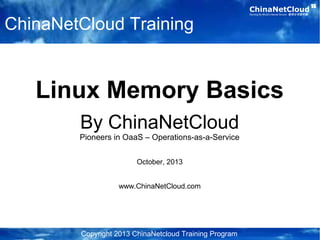 ChinaNetCloudRunning the World's Internet Servers 管理全球服务器
Copyright 2013 ChinaNetcloud Training Program
ChinaNetCloud Training
Linux Memory Basics
By ChinaNetCloud
Pioneers in OaaS – Operations-as-a-Service
October, 2013
www.ChinaNetCloud.com
 