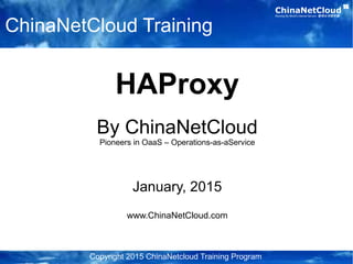 ChinaNetCloudRunning the World's Internet Servers 管理全球服务器
HAProxy
By ChinaNetCloud
Pioneers in OaaS – Operations-as-a-Service
January, 2015
www.ChinaNetCloud.com
Copyright 2015 ChinaNetcloud Training Program
ChinaNetCloud Training
 