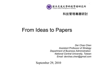 From Ideas to Papers Der Chao Chen Assistant Professor of Strategy Department of Business Administration  National Central University, Taiwan Email: derchao.chen@gmail.com September 29, 2010 科技管理專題研討 