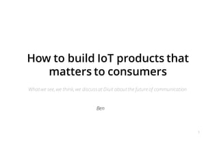 How to build IoT products that
matters to consumers
What we see,we think,we discuss at Diuit about the future of communication
1
Ben
 