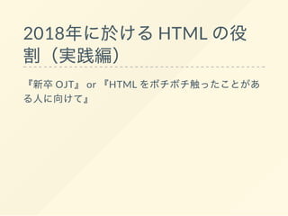 2018年に於けるHTML の役
割（実践編）
『新卒OJT』 or 『HTML をボチボチ触ったことがあ
る人に向けて』
 