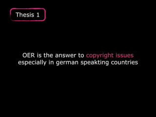 Thesis 1 
OER is the answer to copyright issues 
especially in german speakting countries 
 