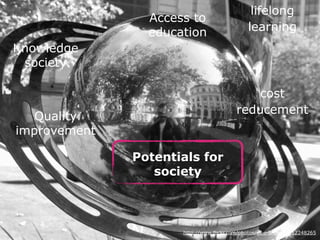 Potentials for 
society 
lifelong 
learning 
http://www.flickr.com/photos/ell-r-brown/3912248265 
Knowledge 
society 
Access to 
education 
cost 
reducement 
Quality 
improvement 
 