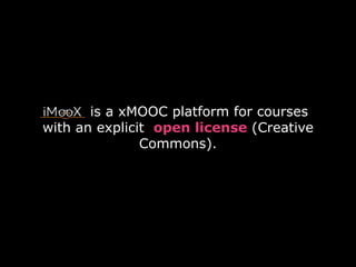 is a xMOOC platform for courses 
with an explicit open license (Creative 
Commons). 
 