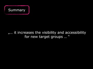 Summary 
„… it increases the visibility and accessibility 
for new target groups … “ 
 