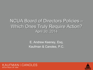 1
NCUA Board of Directors Policies –
Which Ones Truly Require Action?
April 30, 2014
E. Andrew Keeney, Esq.
Kaufman & Canoles, P.C.
 