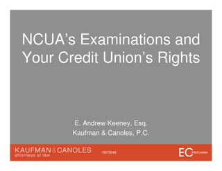 NCUA’s Examinations and
Your Credit Union’s Rights
E. Andrew Keeney, Esq.
Kaufman & Canoles, P.C.
15075046
 