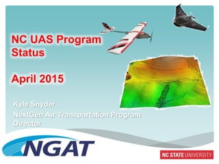 NC UAS Program
Status
April 2015
Kyle Snyder
NextGen Air Transportation Program
Director
 