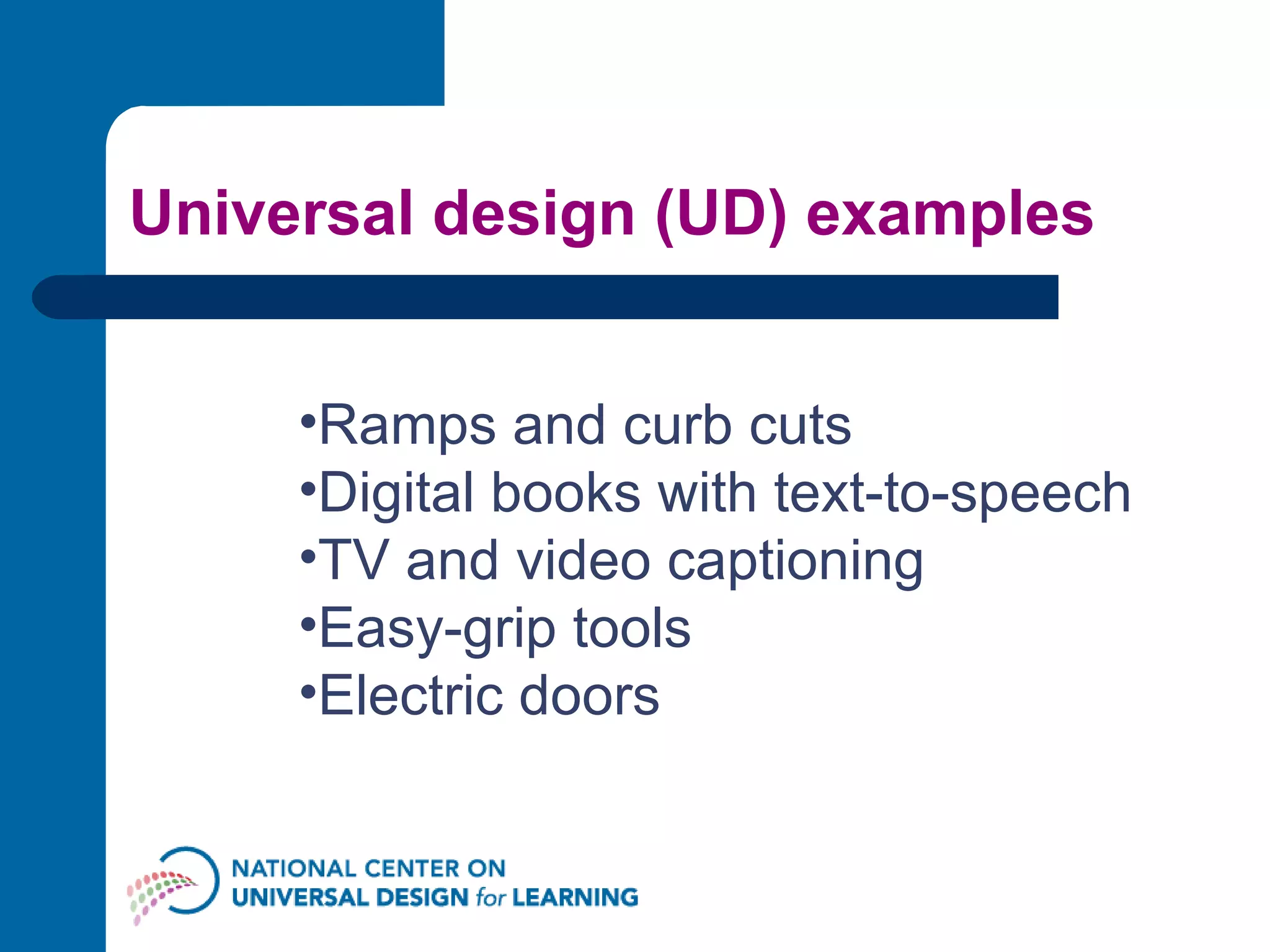 Universal design (UD) examples Ramps and curb cuts Digital books with text-to-speech TV and video captioning Easy-grip tools Electric doors 
