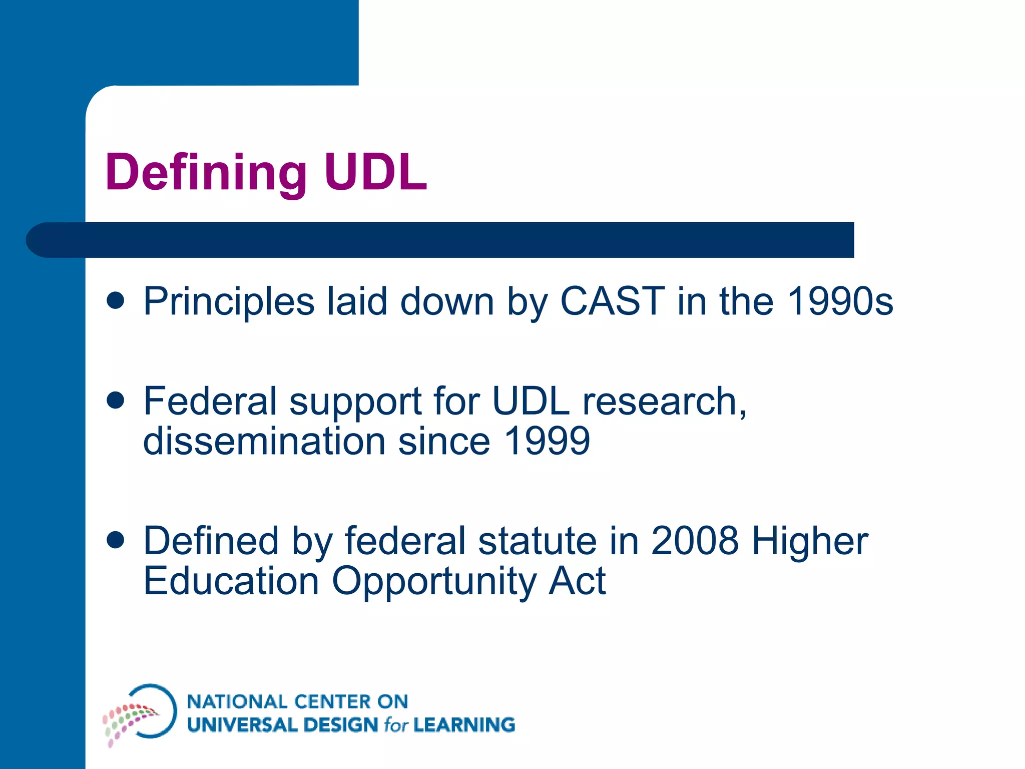 Defining UDL Principles laid down by CAST in the 1990s Federal support for UDL research, dissemination since 1999 Defined by federal statute in 2008 Higher Education Opportunity Act 