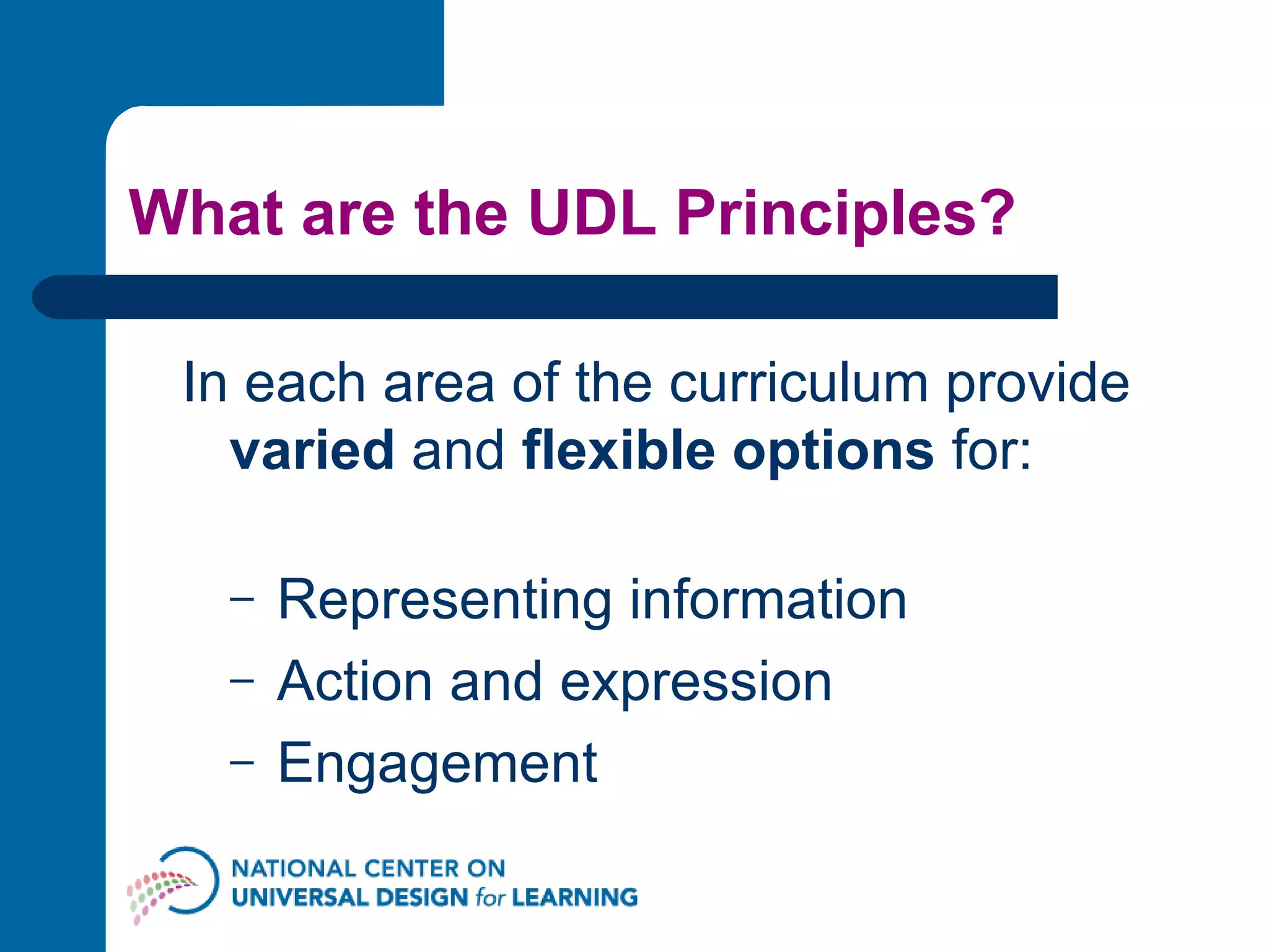 What are the UDL Principles? In each area of the curriculum provide  varied  and  flexible options  for: Representing information Action and expression Engagement 