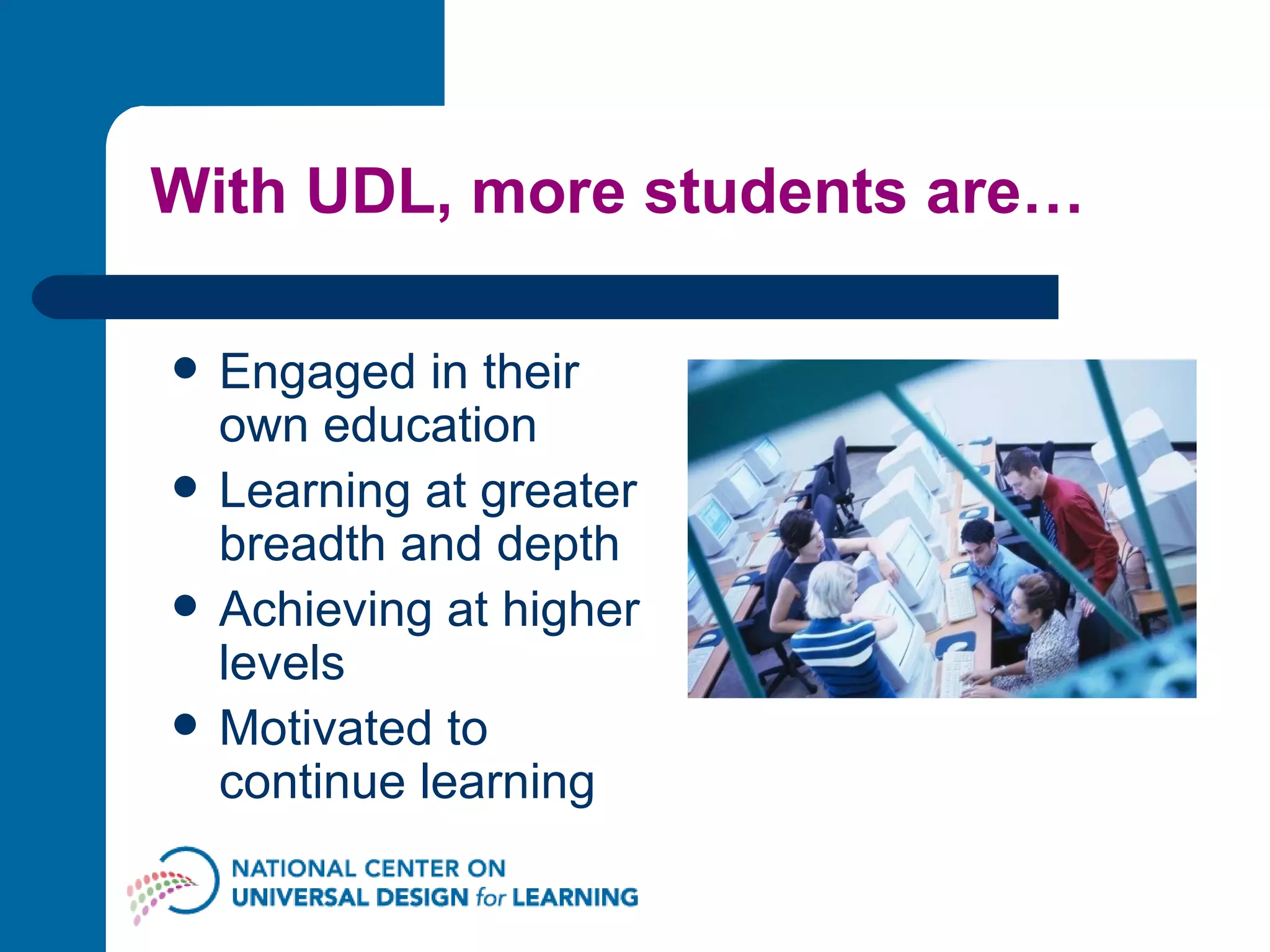 With UDL, more students are… Engaged in their own education Learning at greater breadth and depth Achieving at higher levels Motivated to continue learning 