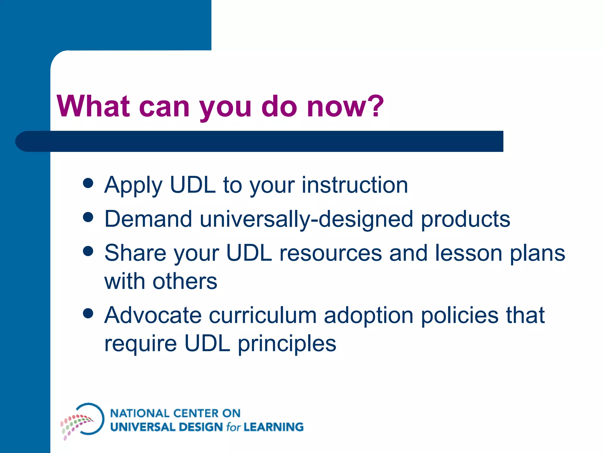What can you do now? Apply UDL to your instruction Demand universally-designed products Share your UDL resources and lesson plans with others Advocate curriculum adoption policies that require UDL principles 