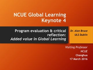 NCUE Global Learning
Keynote 4
Program evaluation & critical
reflection:
Added value in Global Learning
Dr. Alan Bruce
ULS Dublin
Visiting Professor
NCUE
Changhua
17 March 2016
 
