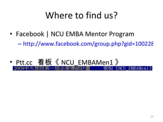 Where to find us? Facebook | NCU EMBA Mentor Program http://www.facebook.com/group.php?gid=100228958831   Ptt.cc  看板《 NCU_EMBAMen1 》 