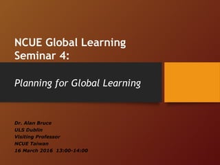 Planning for Global Learning
Dr. Alan Bruce
ULS Dublin
Visiting Professor
NCUE Taiwan
16 March 2016 13:00-14:00
NCUE Global Learning
Seminar 4:
 
