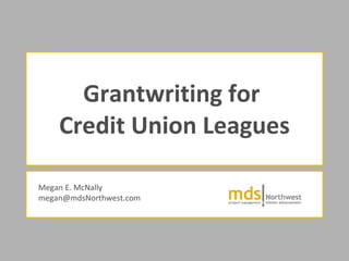 Grantwriting for  Credit Union Leagues Megan E. McNally [email_address] 