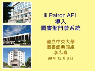 iii Patron API  導入 圖書館門禁系統 國立中央大學 圖書館典閱組 李忠育 99 年 12 月 6 日 