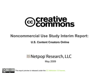 Noncommercial Use Study Interim Report:
                       U.S. Content Creators Online




                                          May 2009


  This report preview is released under the CC Attribution 3.0 license.
 