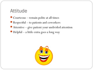 Attitude
Courteous – remain polite at all times
Respectful – to patients and coworkers
Attentive – give patient your undivided attention
Helpful – a little extra goes a long way
 