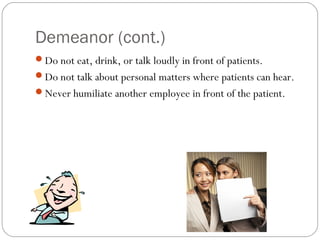 Demeanor (cont.)
Do not eat, drink, or talk loudly in front of patients.
Do not talk about personal matters where patients can hear.
Never humiliate another employee in front of the patient.
 