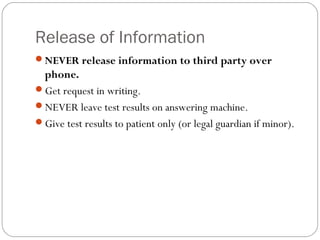 Release of Information
NEVER release information to third party over
 phone.
Get request in writing.
NEVER leave test results on answering machine.
Give test results to patient only (or legal guardian if minor).
 