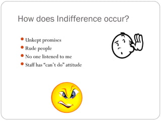 How does Indifference occur?

Unkept promises
Rude people
No one listened to me
Staff has “can’t do” attitude
 
