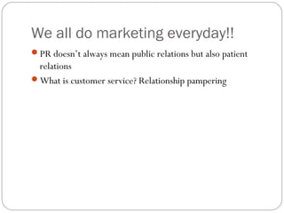 We all do marketing everyday!!
PR doesn’t always mean public relations but also patient
 relations
What is customer service? Relationship pampering
 
