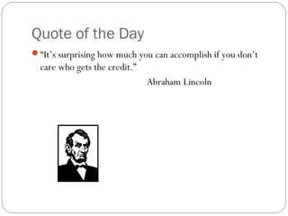Quote of the Day
“It’s surprising how much you can accomplish if you don’t
  care who gets the credit.”
                               Abraham Lincoln
 