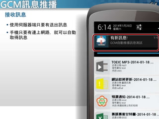 接收訊息
 使用伺服器端只要有送出訊息
 手機只要有連上網路，就可以自動
取得訊息
GCM訊息推播
 