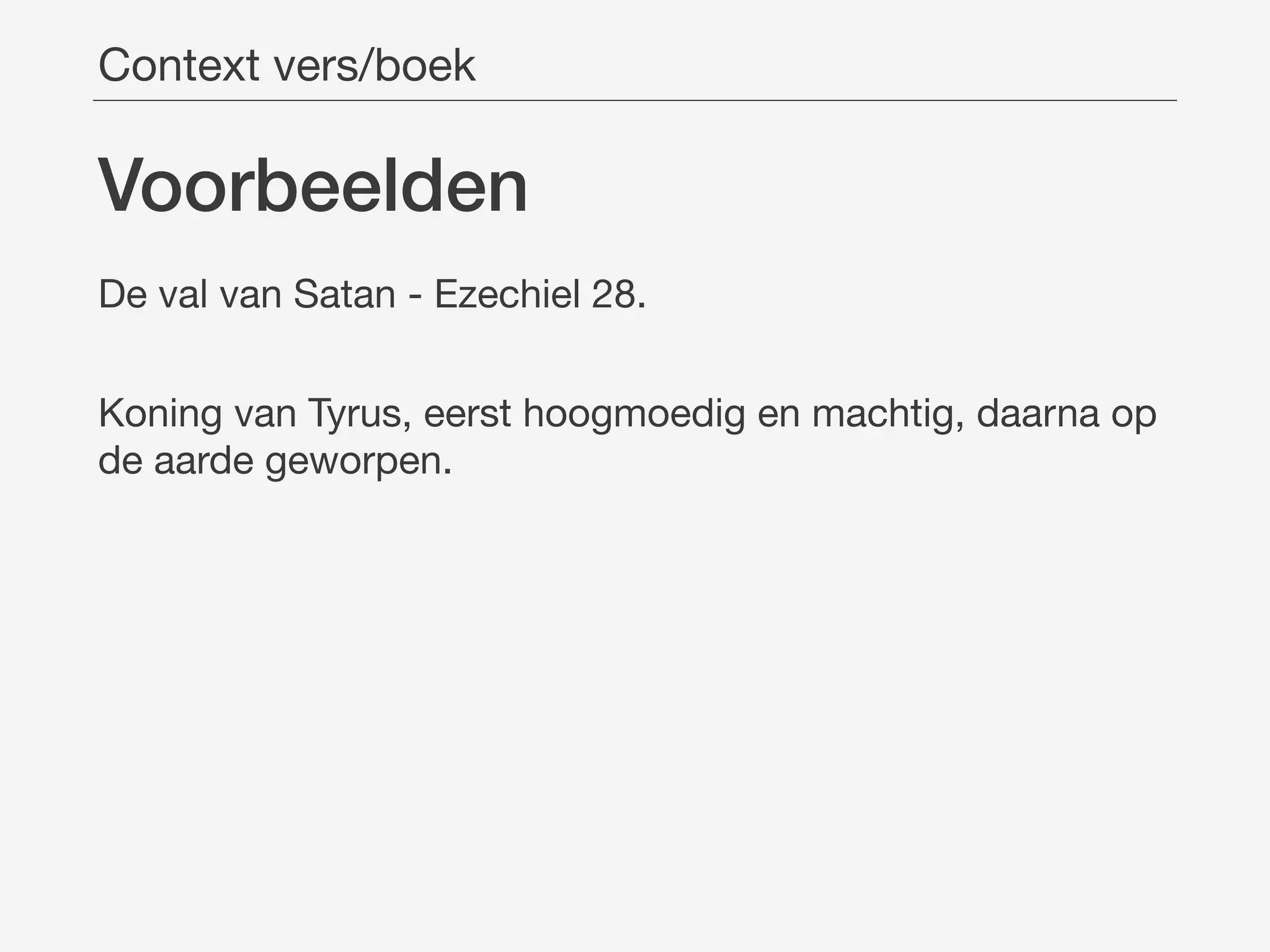 Voorbeelden
De val van Satan - Ezechiel 28.

Koning van Tyrus, eerst hoogmoedig en machtig, daarna op
de aarde geworpen.
Context vers/boek
 