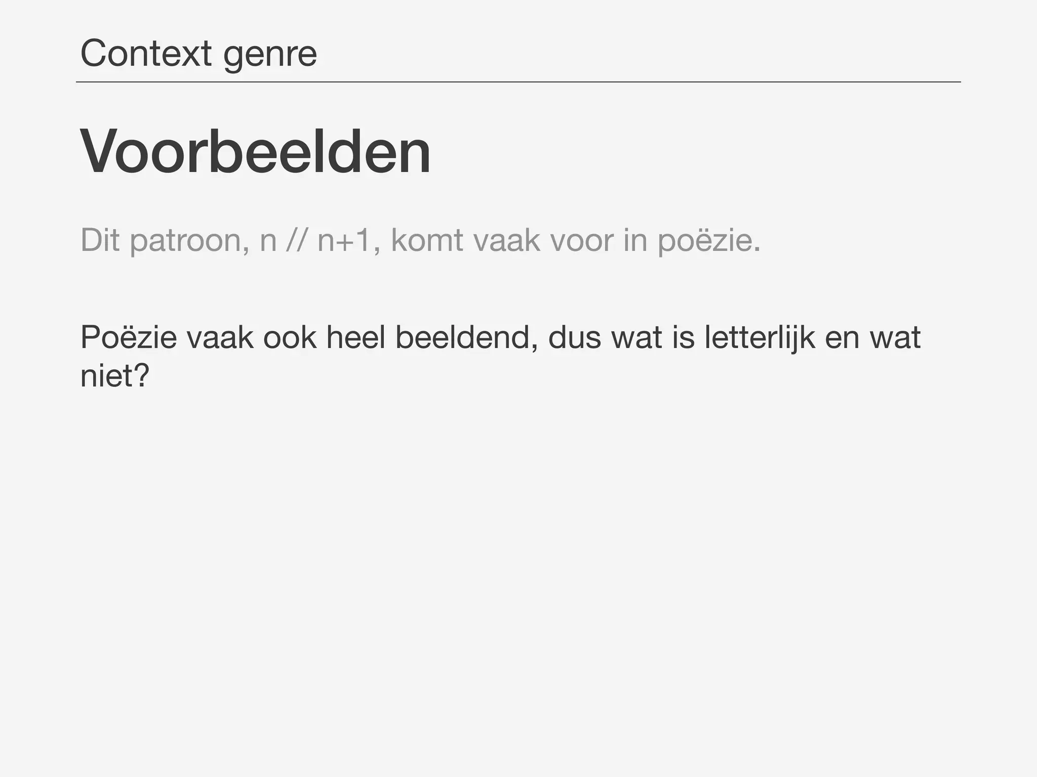 Voorbeelden
Dit patroon, n // n+1, komt vaak voor in poëzie.

Poëzie vaak ook heel beeldend, dus wat is letterlijk en wat
niet?
Context genre
 
