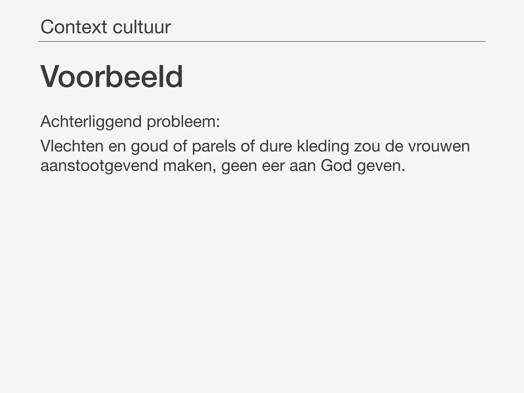 Voorbeeld
Achterliggend probleem:

Vlechten en goud of parels of dure kleding zou de vrouwen
aanstootgevend maken, geen eer aan God geven.
Context cultuur
 