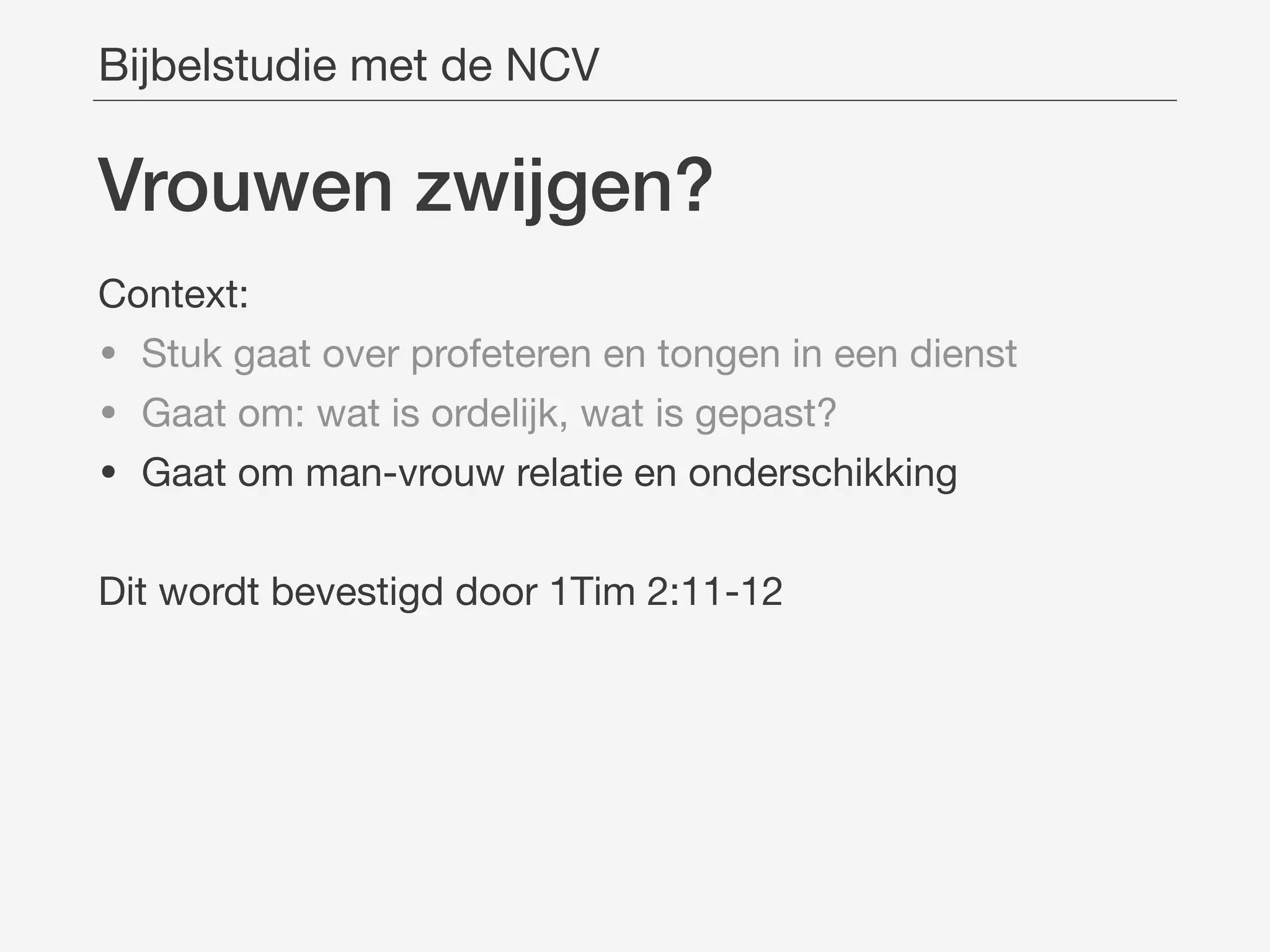 Vrouwen zwĳgen?
Context:

• Stuk gaat over profeteren en tongen in een dienst

• Gaat om: wat is ordelijk, wat is gepast?

• Gaat om man-vrouw relatie en onderschikking

Dit wordt bevestigd door 1Tim 2:11-12
Bijbelstudie met de NCV
 