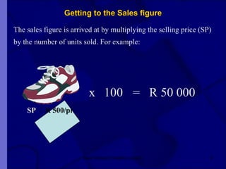 Getting to the Sales figure The sales figure is arrived at by multiplying the selling price (SP)  by the number of units sold. For example:   x 100   = R 50 000   SP  R 500/pr New Venture Creation Level 2 