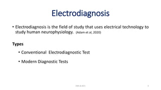 Electrodiagnosis
• Electrodiagnosis is the field of study that uses electrical technology to
study human neurophysiology. (Adam et al, 2020)
Types
• Conventional Electrodiagnostic Test
• Modern Diagnostic Tests
EMG & NCV 4
 