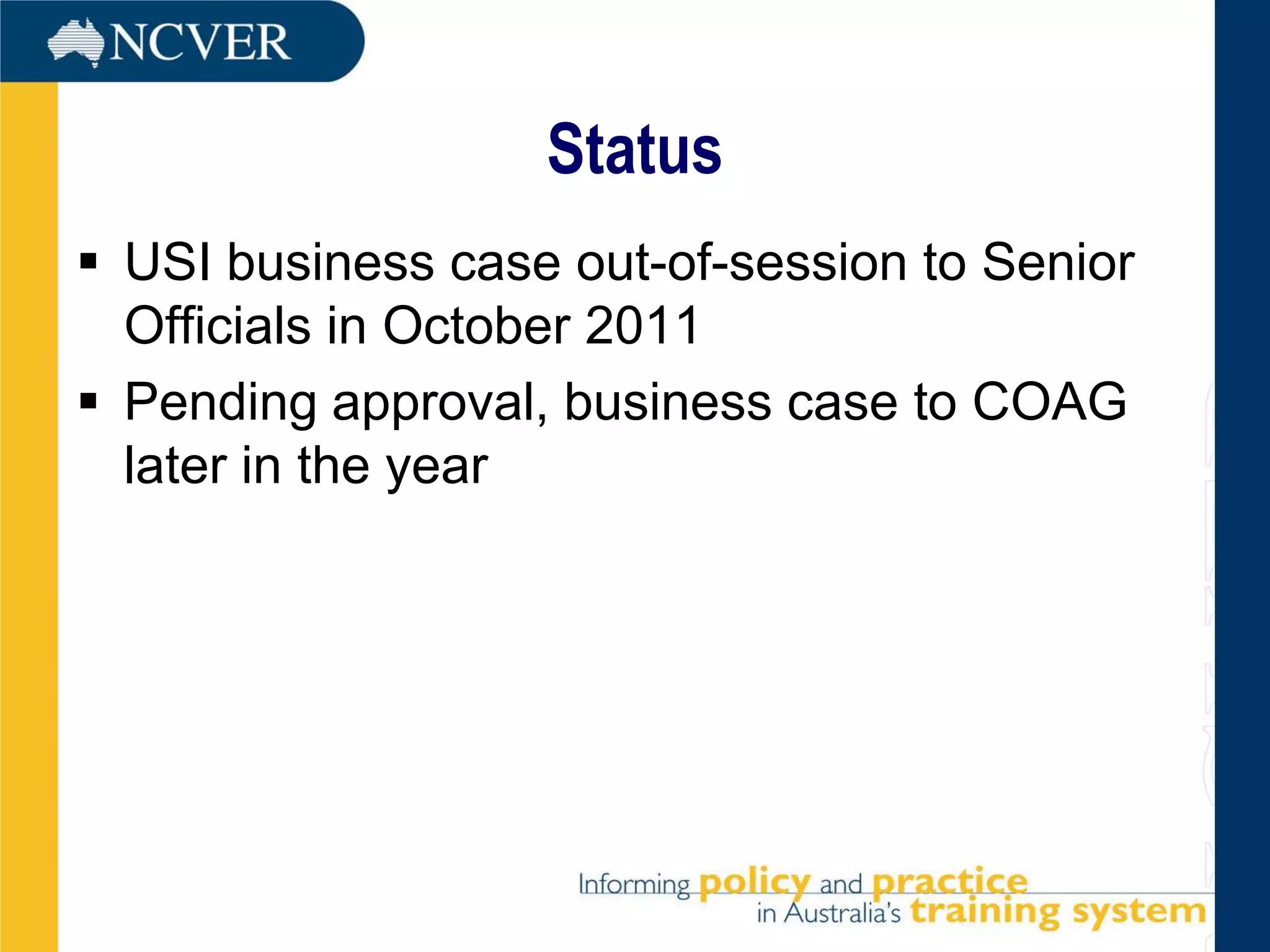 Status
 USI business case out-of-session to Senior
  Officials in October 2011
 Pending approval, business case to COAG
  later in the year
 