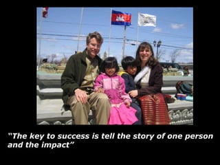 “The key to success is tell the story of one person
and the impact”
 