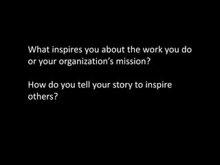 What inspires you about the work you do
or your organization’s mission?

How do you tell your story to inspire
others?
 