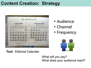Content Creation: Strategy


                                     • Audience
                                     • Channel
                                     • Frequency



  Tool: Editorial Calendar
                             What will you say?
                             What does your audience want?
 