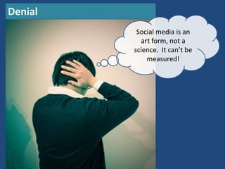 Denial
          Social media is an
           art form, not a
         science. It can’t be
             measured!
 