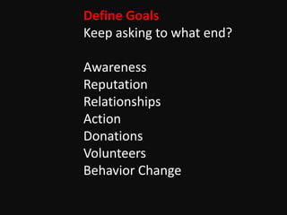 Define Goals
Keep asking to what end?

Awareness
Reputation
Relationships
Action
Donations
Volunteers
Behavior Change
 
