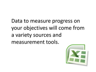 Data to measure progress on
your objectives will come from
a variety sources and
measurement tools.
 