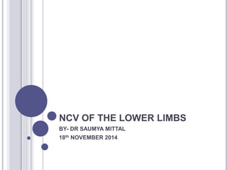 NCV OF THE LOWER LIMBS 
BY- DR SAUMYA MITTAL 
18th NOVEMBER 2014 
 