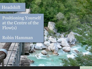 Headshift

Positioning Yourself
at the Centre of the
Flow(s)

Robin Hamman
 