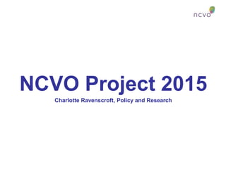NCVO Project 2015
Charlotte Ravenscroft, Policy and Research

 
